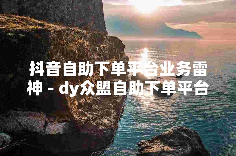 抖音自助下单平台业务雷神 - dy众盟自助下单平台