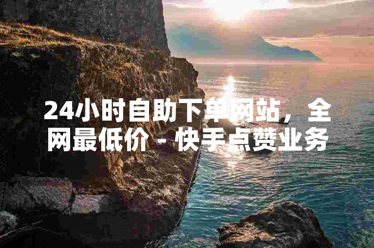 24小时自助下单网站，全网最低价 - 快手点赞业务低价自助平台。