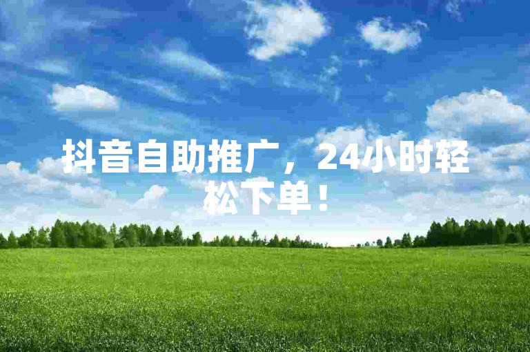 抖音自助推广，24小时轻松下单！