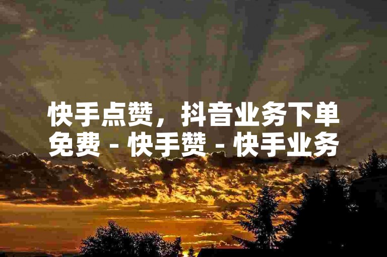 快手点赞，抖音业务下单免费 - 快手赞 - 快手业务低价人机