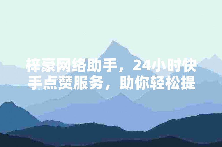 梓豪网络助手，24小时快手点赞服务，助你轻松提升人气！