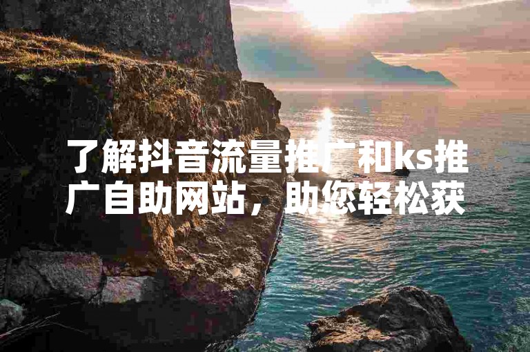 了解抖音流量推广和ks推广自助网站，助您轻松获取更多曝光。