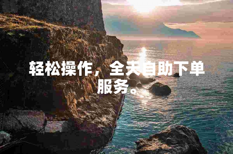 轻松操作，全天自助下单服务。