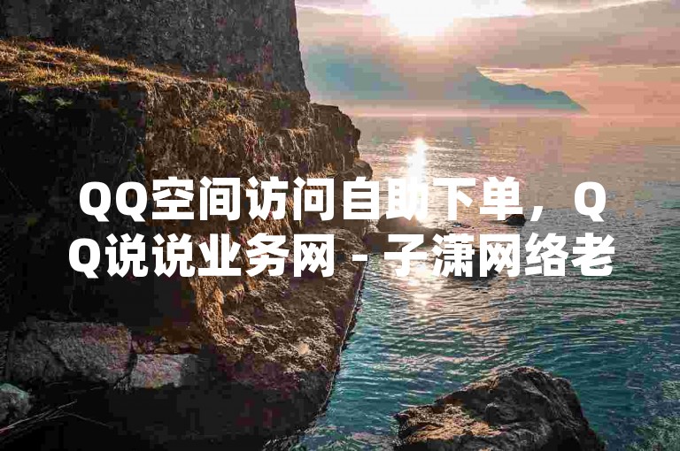 QQ空间访问自助下单，QQ说说业务网 - 子潇网络老马低价下单 - qq业务自助下单在哪儿