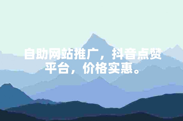 自助网站推广，抖音点赞平台，价格实惠。