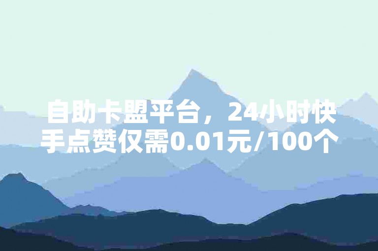 自助卡盟平台，24小时快手点赞仅需0.01元/100个赞。