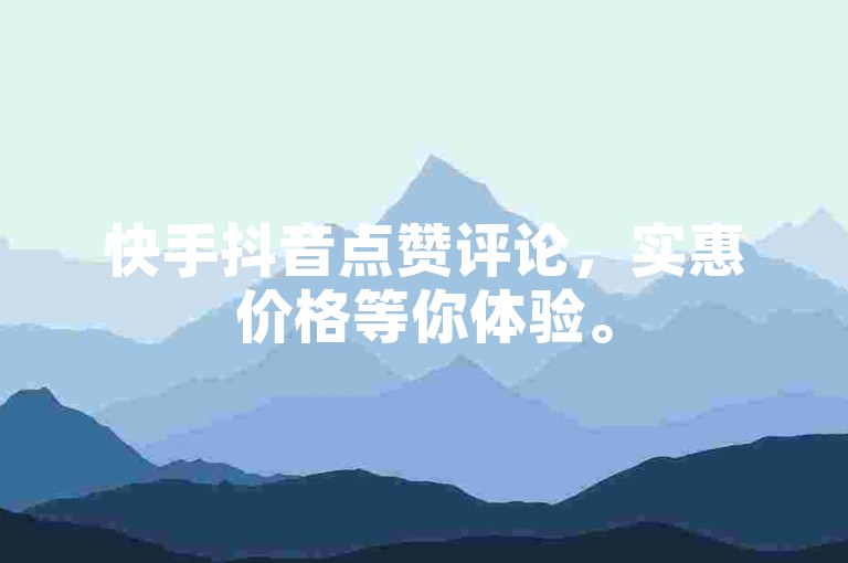 快手抖音点赞评论，实惠价格等你体验。
