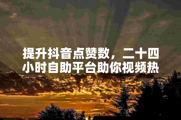 提升抖音点赞数，二十四小时自助平台助你视频热门！