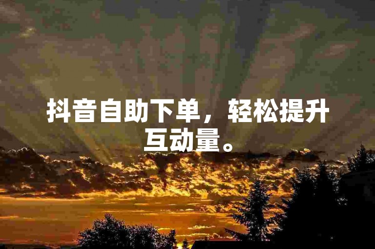 抖音自助下单，轻松提升互动量。
