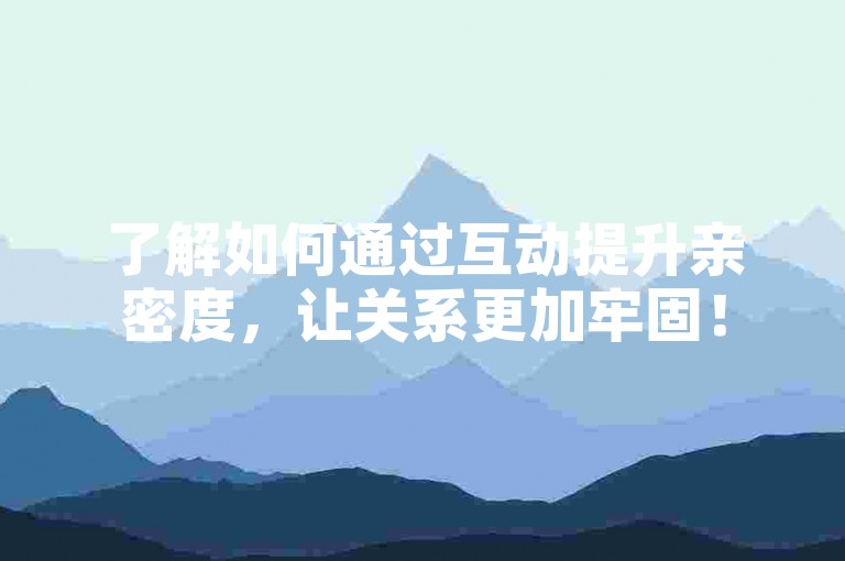 了解如何通过互动提升亲密度，让关系更加牢固！
