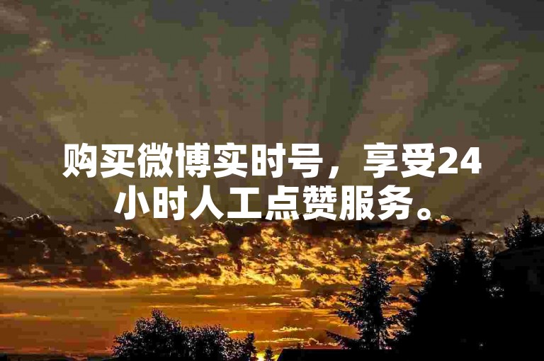 购买微博实时号，享受24小时人工点赞服务。