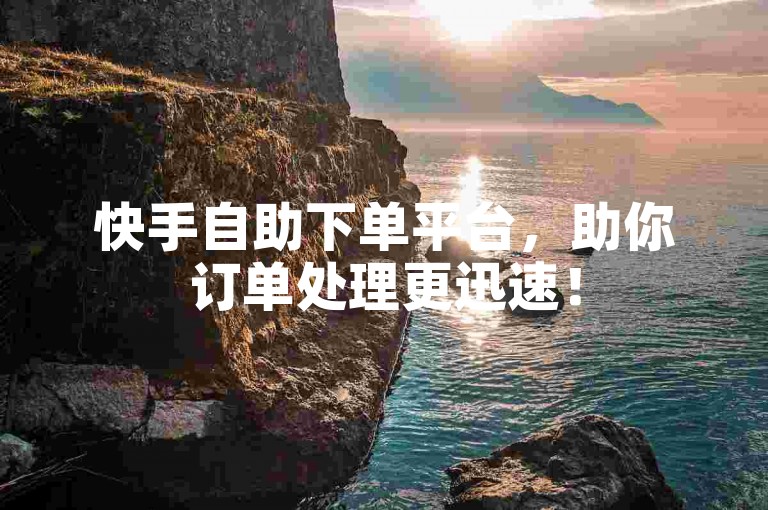 快手自助下单平台，助你订单处理更迅速！