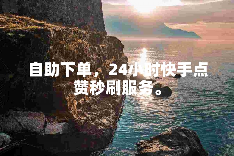 自助下单，24小时快手点赞秒刷服务。