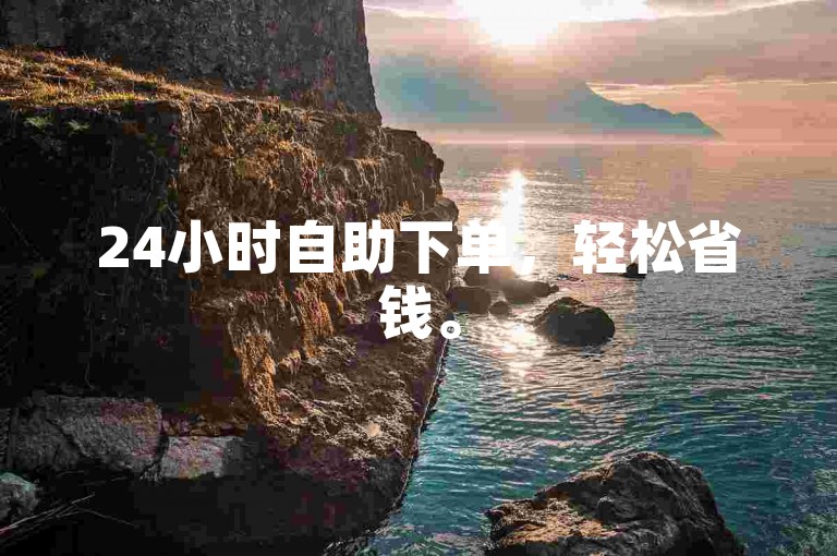 24小时自助下单，轻松省钱。