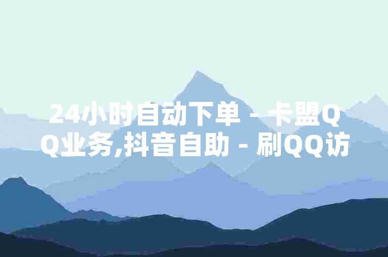 24小时自动下单 - 卡盟QQ业务,抖音自助 - 刷QQ访客