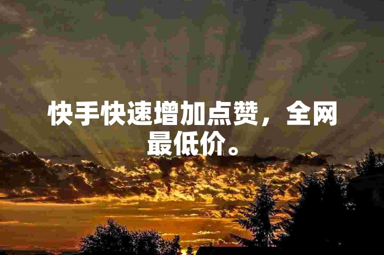 快手快速增加点赞，全网最低价。