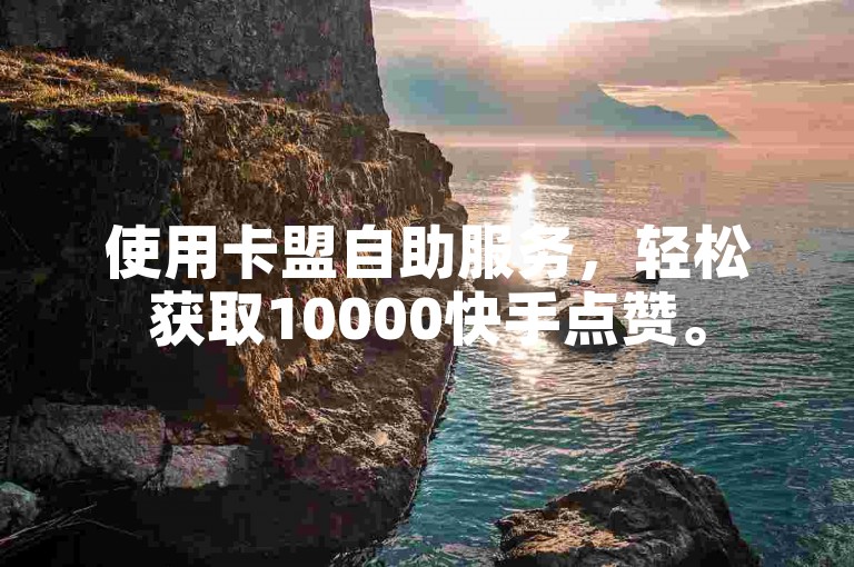 使用卡盟自助服务，轻松获取10000快手点赞。