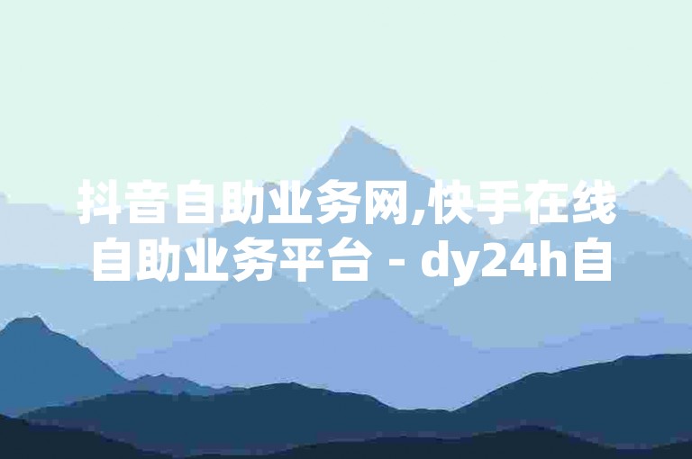 抖音自助业务网,快手在线自助业务平台 - dy24h自助下单商城 - qq下单业务平台空间免费