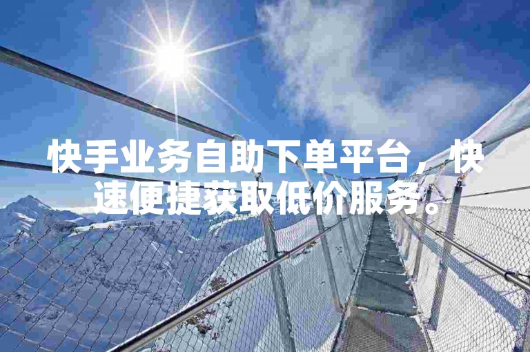 快手业务自助下单平台，快速便捷获取低价服务。