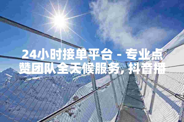 24小时接单平台 - 专业点赞团队全天候服务, 抖音播放量轻松突破1000。