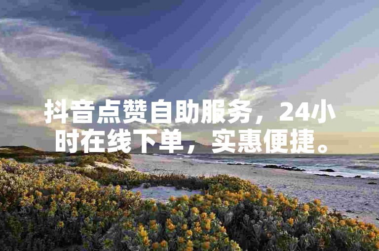 抖音点赞自助服务，24小时在线下单，实惠便捷。