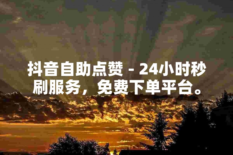 抖音自助点赞 - 24小时秒刷服务，免费下单平台。