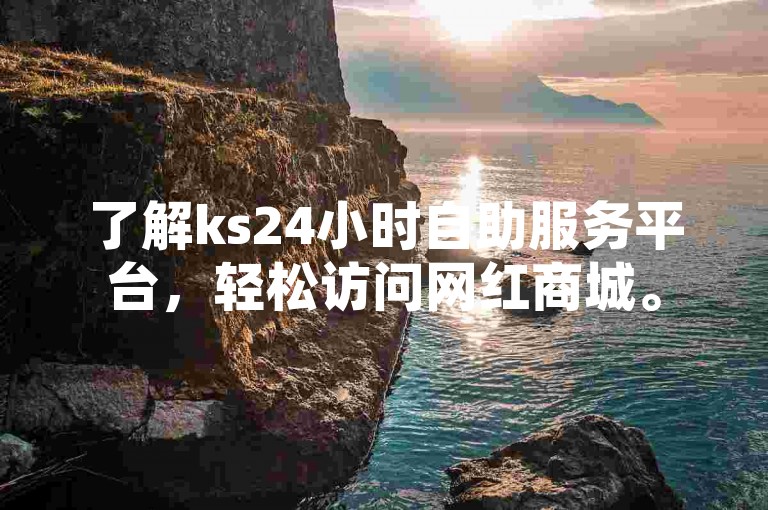 了解ks24小时自助服务平台，轻松访问网红商城。