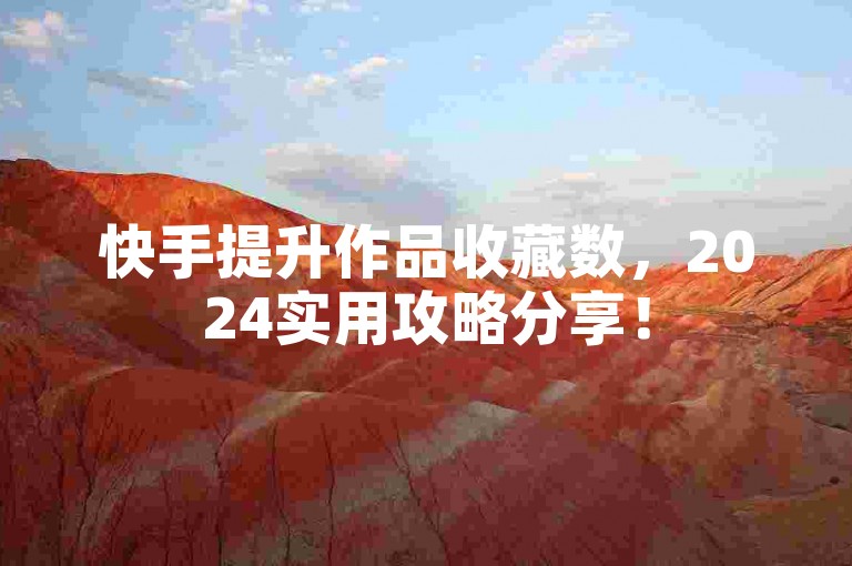 快手提升作品收藏数，2024实用攻略分享！