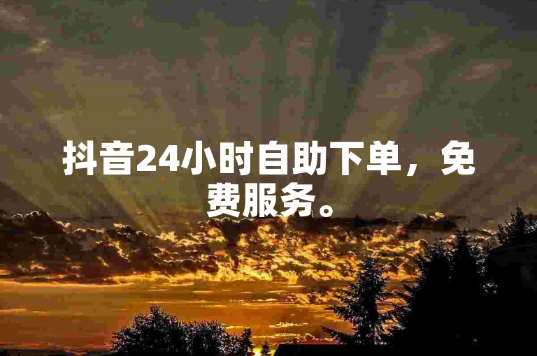 抖音24小时自助下单，免费服务。