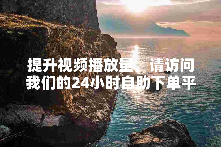 提升视频播放量，请访问我们的24小时自助下单平台。