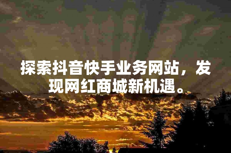 探索抖音快手业务网站，发现网红商城新机遇。