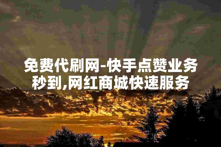 免费代刷网-快手点赞业务秒到,网红商城快速服务