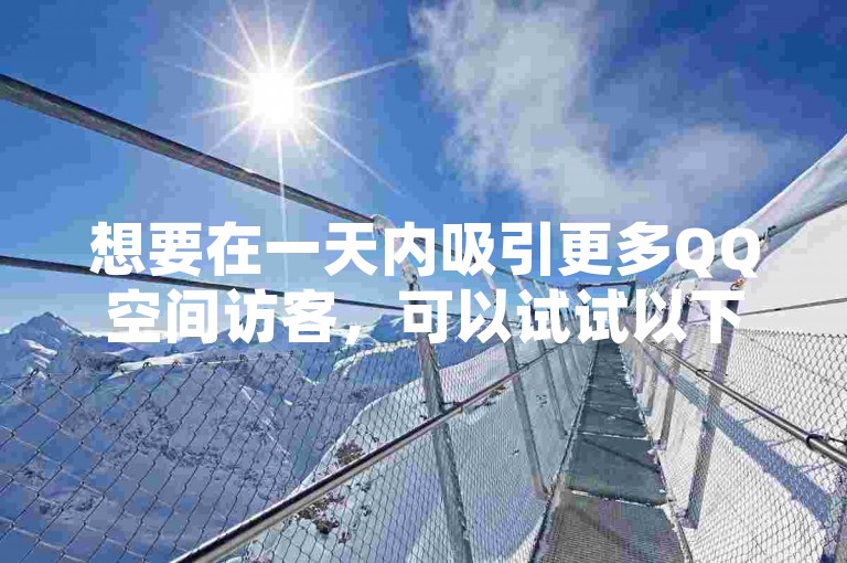 想要在一天内吸引更多QQ空间访客，可以试试以下几种方法，，内容独特性，发布独家资讯、有趣的故事或精美的图片，激发访客兴趣。，定期更新，设定固定发布时间表，保持空间活跃度。，互动问答，积极与访客交流，增强粘性。，跨平台分享，将QQ空间链接分享到微信朋友圈、微博等平台。，参与热门话题，提高曝光度。
