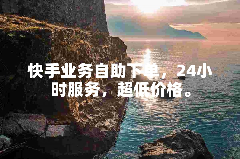 快手业务自助下单，24小时服务，超低价格。