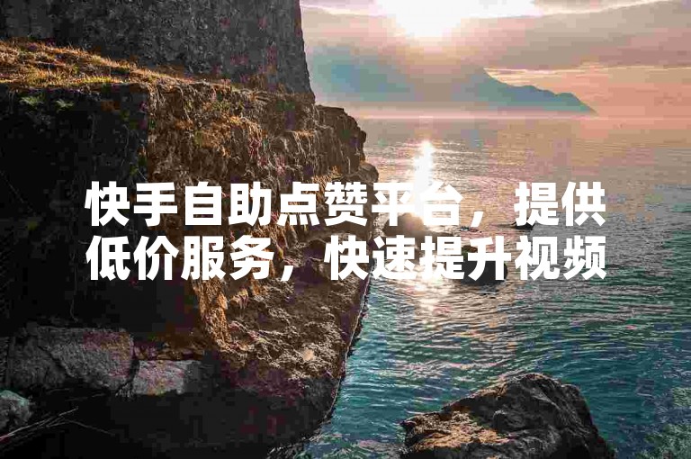 快手自助点赞平台，提供低价服务，快速提升视频热度。