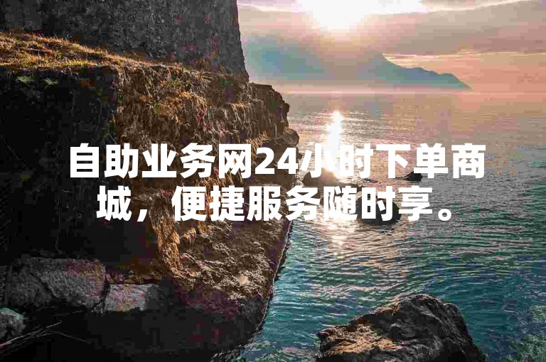 自助业务网24小时下单商城，便捷服务随时享。