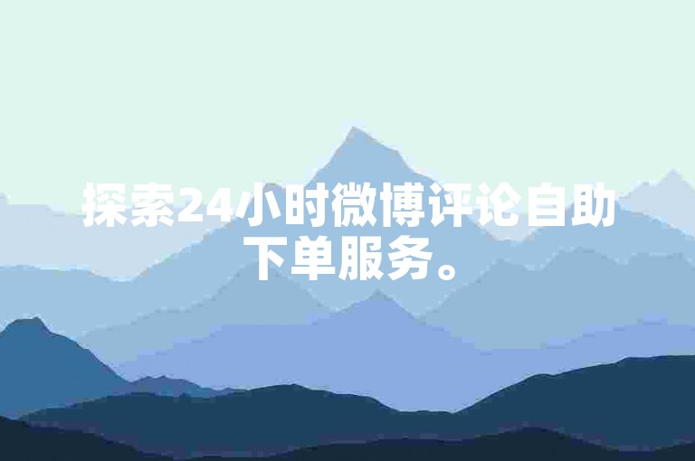 探索24小时微博评论自助下单服务。