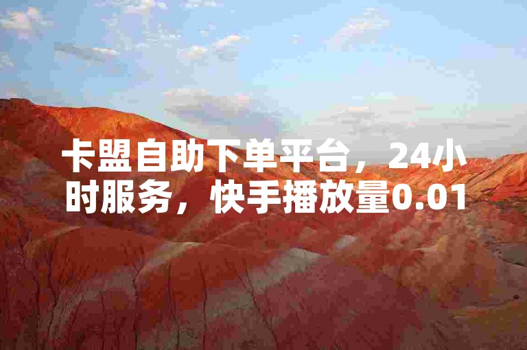 卡盟自助下单平台，24小时服务，快手播放量0.01起。