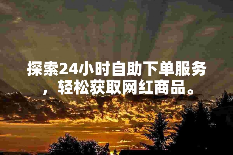 探索24小时自助下单服务，轻松获取网红商品。