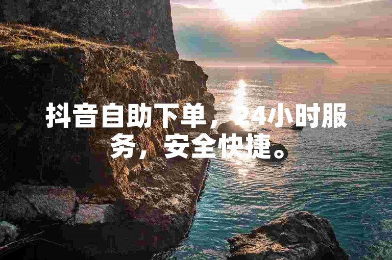 抖音自助下单，24小时服务，安全快捷。