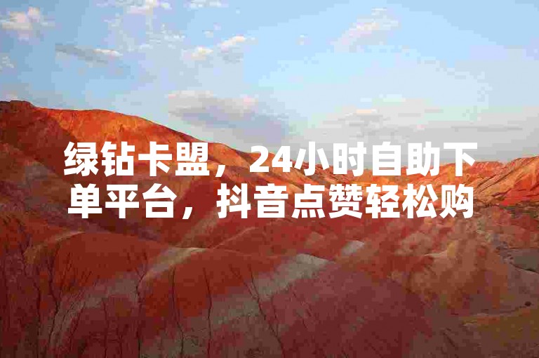 绿钻卡盟，24小时自助下单平台，抖音点赞轻松购。
