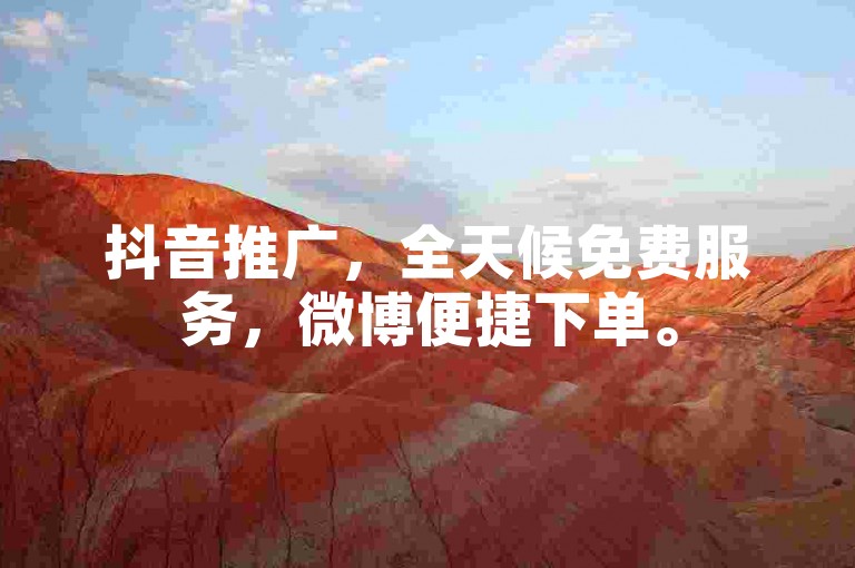 抖音推广，全天候免费服务，微博便捷下单。