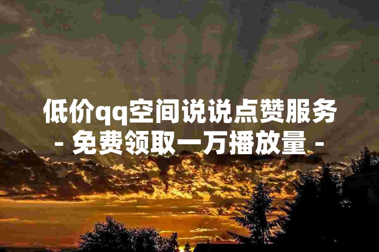 低价qq空间说说点赞服务 - 免费领取一万播放量 - 网易自动发卡