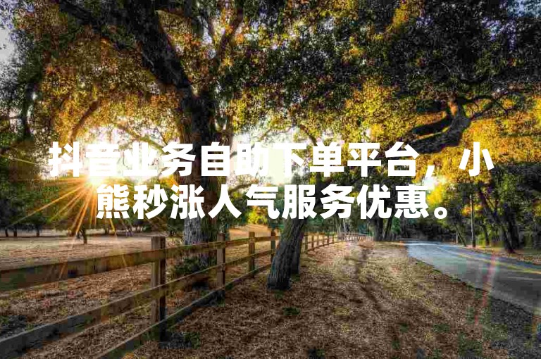 抖音业务自助下单平台，小熊秒涨人气服务优惠。