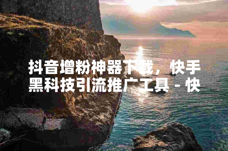 抖音增粉神器下载，快手黑科技引流推广工具 - 快币充值秒到账