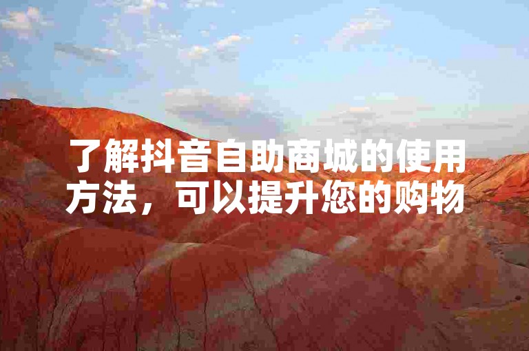 了解抖音自助商城的使用方法，可以提升您的购物体验。