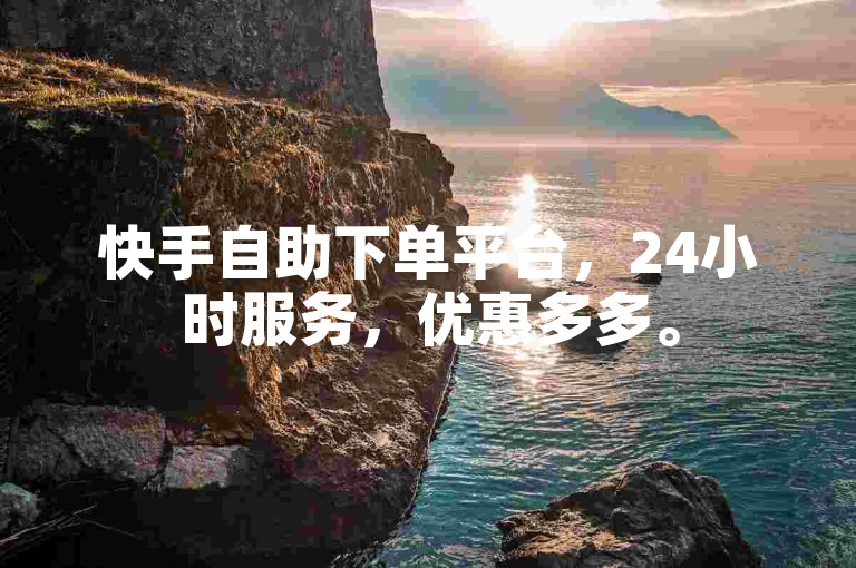 快手自助下单平台，24小时服务，优惠多多。