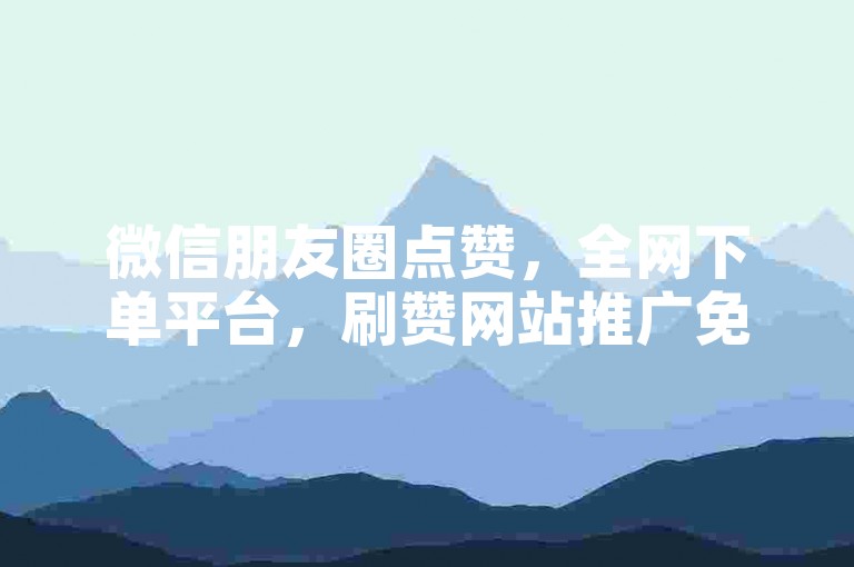 微信朋友圈点赞，全网下单平台，刷赞网站推广免费。