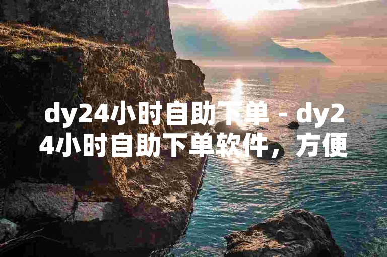 dy24小时自助下单 - dy24小时自助下单软件，方便快捷。