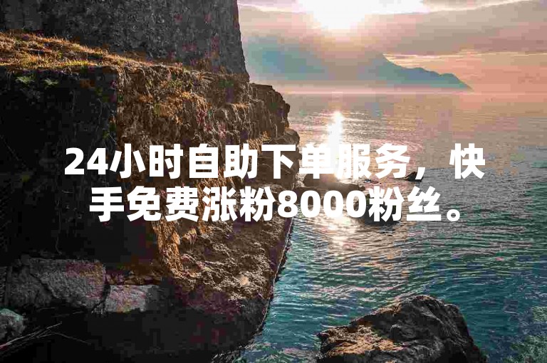 24小时自助下单服务，快手免费涨粉8000粉丝。